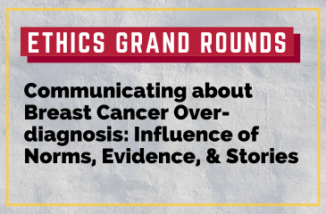 Ethics Grand Rounds | Communicating about Breast Cancer Overdiagnosis: Influence of Norms, Evidence, and Stories