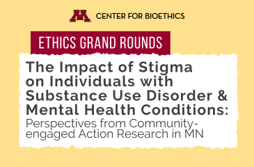 Ethics Grand Rounds | The Impact of Stigma on Individuals with Substance Use Disorder & Mental Health Conditions: Perspectives from Community-Engaged Action Research in Minnesota