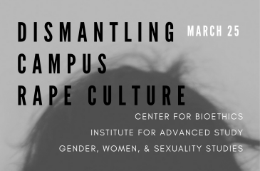 Dismantling Campus Rape Culture - March 25 - Center for Bioethics, Institute for Advance Study, and the Gender, Women, & Sexuality Studies department
