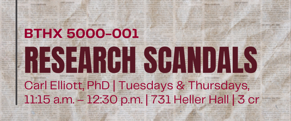 BTHX 5000-001 Research Scandals Carl Elliott, PhD Tuesday & Thursdays 11:15am - 12:30pm | 731 Heller Hall | 3 credits