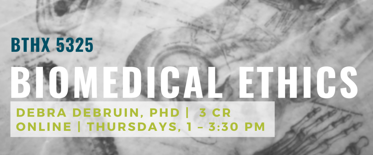 BTHX 5325 Biomedical Ethics Debra DeBruin, PhD | 3 credits | Online | Thursdays. 1 - 3:30 pm